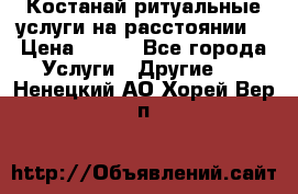 Костанай-ритуальные услуги на расстоянии. › Цена ­ 100 - Все города Услуги » Другие   . Ненецкий АО,Хорей-Вер п.